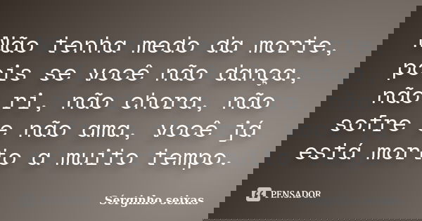 Não tenha medo da morte, pois se você não dança, não ri, não chora, não sofre e não ama, você já está morto a muito tempo.... Frase de Sérginho Seixas.