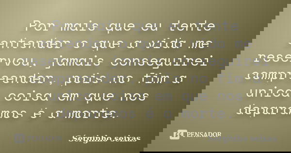 Por mais que eu tente entender o que a vida me reservou, jamais conseguirei compreender, pois no fim a unica coisa em que nos deparamos é a morte.... Frase de Sérginho Seixas.