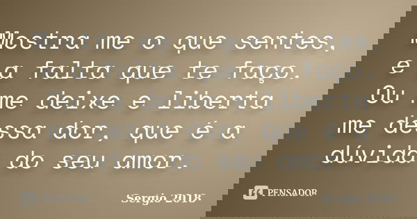 Mostra me o que sentes, e a falta que te faço. Ou me deixe e liberta me dessa dor, que é a dúvida do seu amor.... Frase de Sergio 2018.