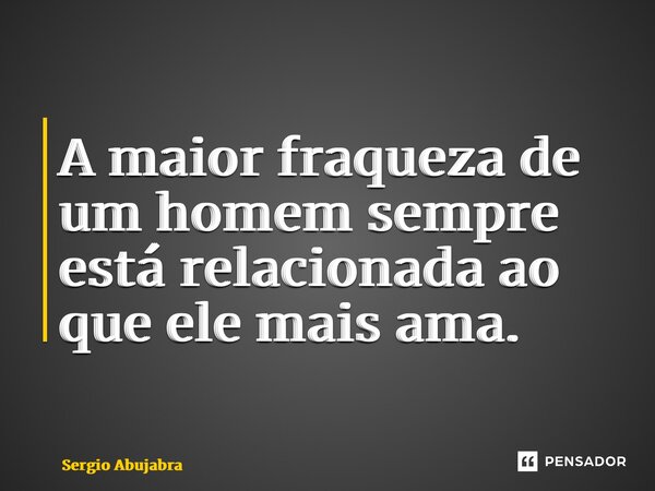⁠A maior fraqueza de um homem sempre está relacionada ao que ele mais ama.... Frase de Sergio Abujabra.