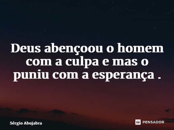 ⁠Deus abençoou o homem com a culpa e mas o puniu com a esperança .... Frase de Sérgio Abujabra.