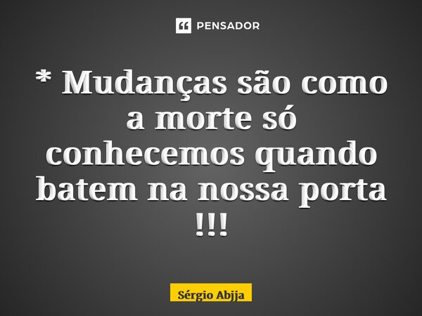 ⁠* Mudanças são como a morte só conhecemos quando batem na nossa porta !!!... Frase de Sérgio Abujabra.
