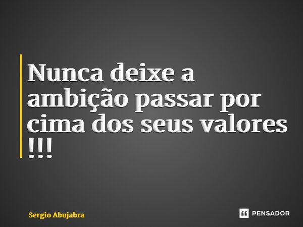 ⁠Nunca deixe a ambição passar por cima dos seus valores !!!... Frase de Sergio Abujabra.