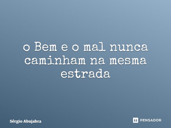 ⁠o Bem e o mal nunca caminham na mesma estrada... Frase de Sergio Abujabra.