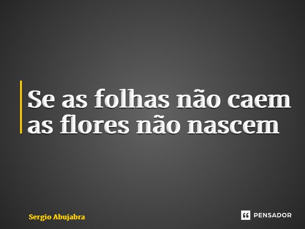 ⁠Se as folhas não caem as flores não nascem... Frase de Sergio Abujabra.