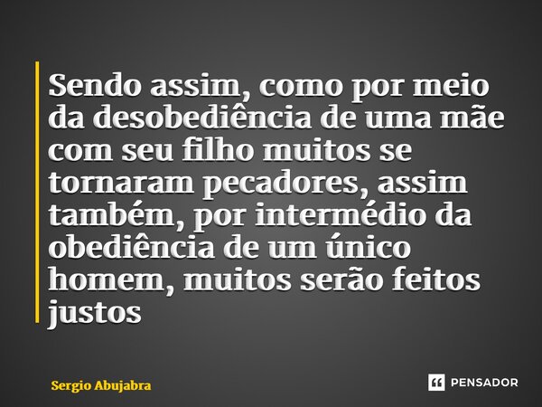 ⁠Sendo assim, como por meio da desobediência de uma mãe com seu filho muitos se tornaram pecadores, assim também, por intermédio da obediência de um único homem... Frase de Sergio Abujabra.