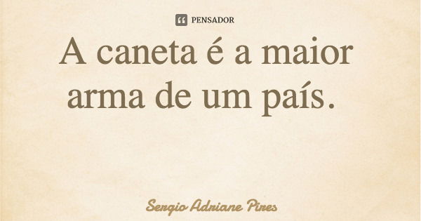 A caneta é a maior arma de um país.... Frase de Sergio Adriane Pires.