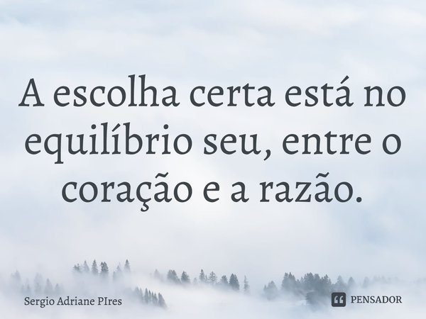 ⁠A escolha certa está no equilíbrio seu, entre o coração e a razão.... Frase de Sergio Adriane PIres.