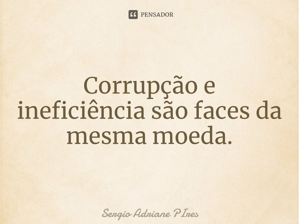 ⁠Corrupção e ineficiência são faces da mesma moeda.... Frase de Sergio Adriane PIres.