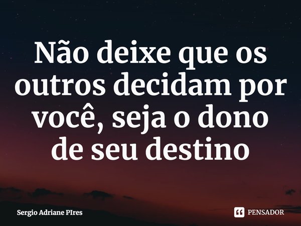 ⁠Não deixe que os outros decidampor você, seja o dono de seu destino... Frase de Sergio Adriane PIres.