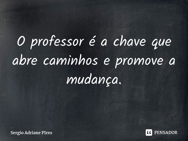 ⁠O professor é a chave que abre caminhos e promove a mudança.... Frase de Sergio Adriane PIres.