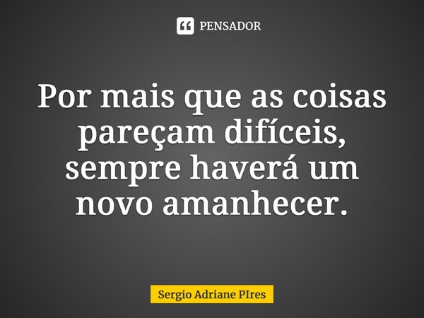 ⁠Por mais que as coisas pareçam difíceis, sempre haverá um novo amanhecer.... Frase de Sergio Adriane PIres.