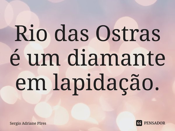 ⁠Rio das Ostras é um diamante em lapidação.... Frase de Sergio Adriane PIres.