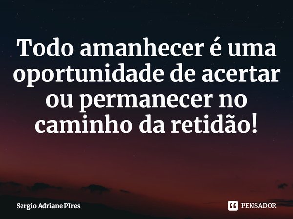 ⁠Todo amanhecer é uma oportunidade de acertar ou permanecer no caminho da retidão!... Frase de Sergio Adriane PIres.