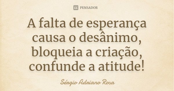 A falta de esperança causa o desânimo, bloqueia a criação, confunde a atitude!... Frase de Sérgio Adriano Rosa.