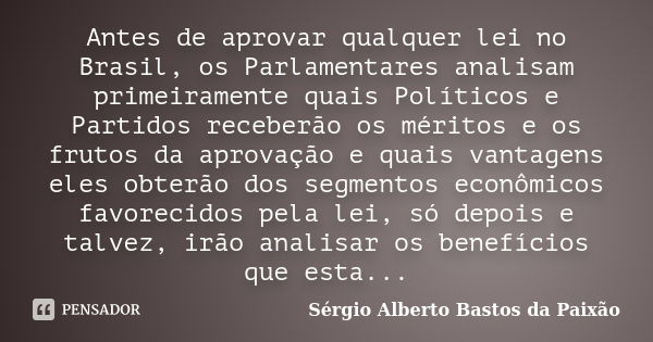 Antes de aprovar qualquer lei no Brasil, os Parlamentares analisam primeiramente quais Políticos e Partidos receberão os méritos e os frutos da aprovação e quai... Frase de Sérgio Alberto Bastos da Paixão.