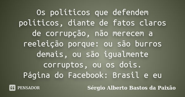 Os políticos que defendem políticos, diante de fatos claros de corrupção, não merecem a reeleição porque: ou são burros demais, ou são igualmente corruptos, ou ... Frase de Sérgio Alberto Bastos da Paixão.