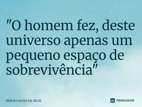 ⁠"O homem fez, deste universo apenas um pequeno espaço de sobrevivência "... Frase de SERGIO ALVES DA SILVA.