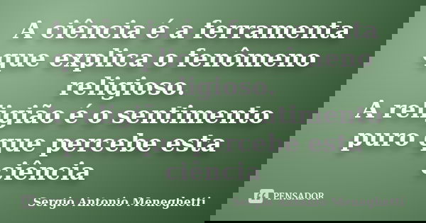 A ciência é a ferramenta que explica o fenômeno religioso. A religião é o sentimento puro que percebe esta ciência... Frase de Sergio Antonio Meneghetti.