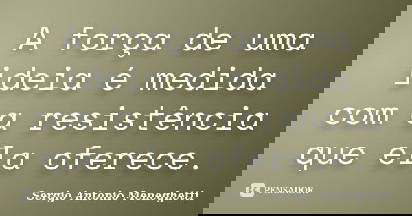 A força de uma ideia é medida com a resistência que ela oferece.... Frase de Sergio Antonio Meneghetti.