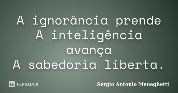 A ignorância prende A inteligência avança A sabedoria liberta.... Frase de Sergio Antonio Meneghetti.