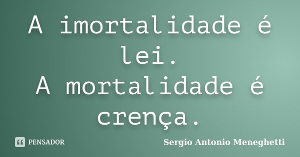 A imortalidade é lei. A mortalidade é crença.... Frase de Sergio Antonio Meneghetti.