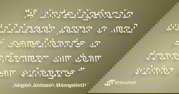 “A inteligência utilizada para o mal é semelhante a transformar um bom vinho em vinagre”... Frase de Sergio Antonio Meneghetti.