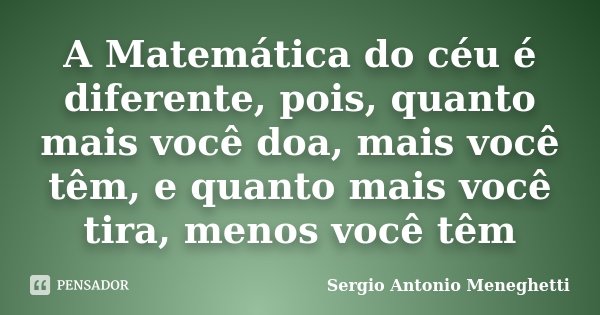 A Matemática do céu é diferente, pois, quanto mais você doa, mais você têm, e quanto mais você tira, menos você têm... Frase de Sergio Antonio Meneghetti.