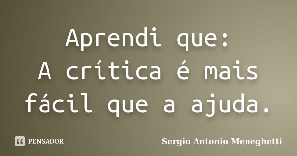 Aprendi que: A crítica é mais fácil que a ajuda.... Frase de Sergio Antonio Meneghetti.