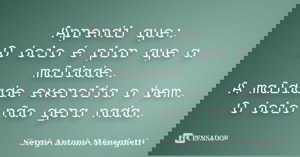 Aprendi que: O ócio é pior que a maldade. A maldade exercita o bem. O ócio não gera nada.... Frase de Sergio Antonio Meneghetti.