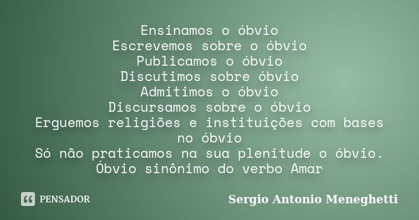 Ensinamos o óbvio Escrevemos sobre o óbvio Publicamos o óbvio Discutimos sobre óbvio Admitimos o óbvio Discursamos sobre o óbvio Erguemos religiões e instituiçõ... Frase de Sergio Antonio Meneghetti.