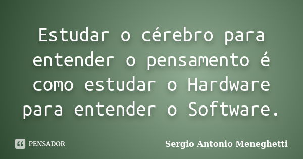 Estudar o cérebro para entender o pensamento é como estudar o Hardware para entender o Software.... Frase de Sergio Antonio Meneghetti.