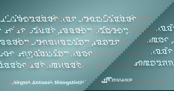 Liberdade na realidade não é o tudo poder fazer, mas poder renunciar para não se enjaular nos emaranhados do mundo.... Frase de Sergio Antonio Meneghetti.