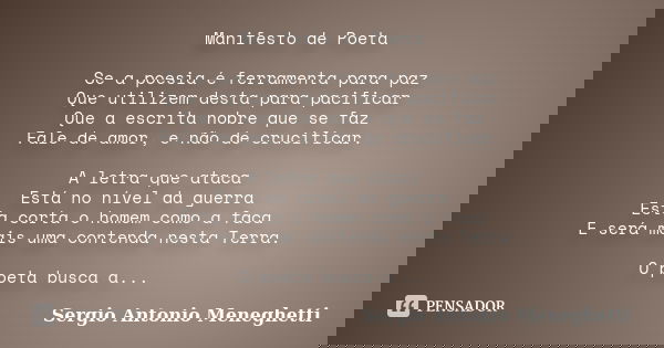 Manifesto de Poeta Se a poesia é ferramenta para paz Que utilizem desta para pacificar Que a escrita nobre que se faz Fale de amor, e não de crucificar. A letra... Frase de Sergio Antonio Meneghetti.