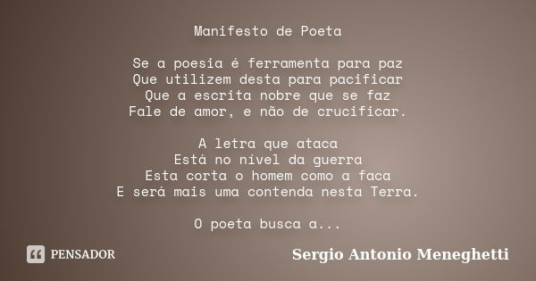 Manifesto de Poeta Se a poesia é ferramenta para paz Que utilizem desta para pacificar Que a escrita nobre que se faz Fale de amor, e não de crucificar. A letra... Frase de Sergio Antonio Meneghetti.