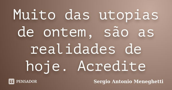 Muito das utopias de ontem, são as realidades de hoje. Acredite... Frase de Sergio Antonio Meneghetti.