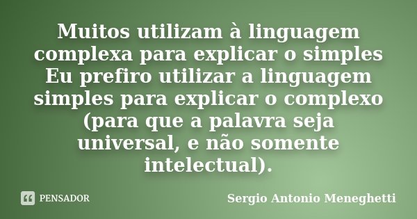 Muitos utilizam à linguagem complexa para explicar o simples Eu prefiro utilizar a linguagem simples para explicar o complexo (para que a palavra seja universal... Frase de Sergio Antonio Meneghetti.