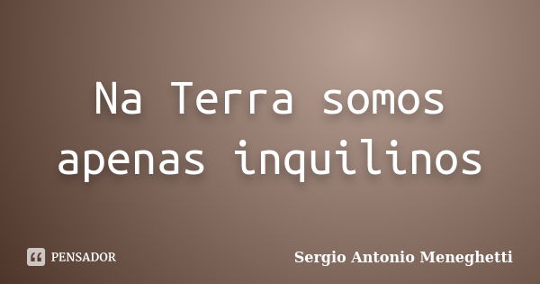 Na Terra somos apenas inquilinos... Frase de Sergio Antonio Meneghetti.