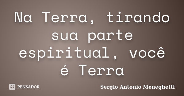 Na Terra, tirando sua parte espiritual, você é Terra... Frase de Sergio Antonio Meneghetti.