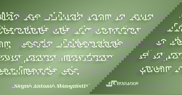 Não se iluda com a sua liberdade de ir contra o bem, esta liberdade é a prova para mostrar quem realmente és.... Frase de Sergio Antonio Meneghetti.