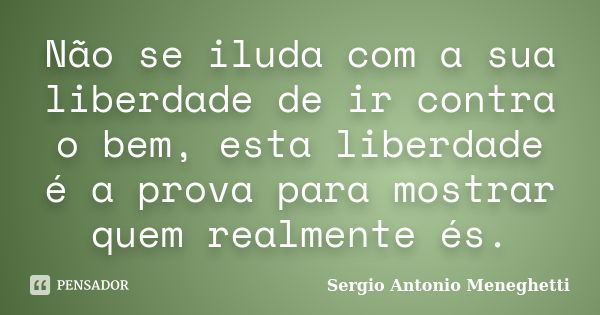 Não se iluda com a sua liberdade de ir contra o bem, esta liberdade é a prova para mostrar quem realmente és.... Frase de Sergio Antonio Meneghetti.