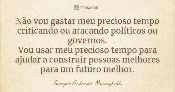 Não vou gastar meu precioso tempo criticando ou atacando políticos ou governos. Vou usar meu precioso tempo para ajudar a construir pessoas melhores para um fut... Frase de Sergio Antonio Meneghetti.