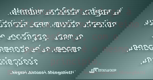 Nenhum atleta chega à vitória sem muito treino e esforço, com o pensamento é o mesmo princípio.... Frase de Sergio Antonio Meneghetti.