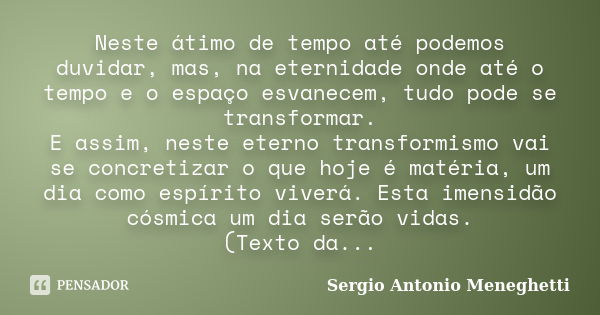 Neste átimo de tempo até podemos duvidar, mas, na eternidade onde até o tempo e o espaço esvanecem, tudo pode se transformar. E assim, neste eterno transformism... Frase de Sergio Antonio Meneghetti.