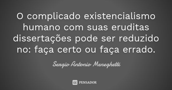 O complicado existencialismo humano com suas eruditas dissertações pode ser reduzido no: faça certo ou faça errado.... Frase de Sergio Antonio Meneghetti.