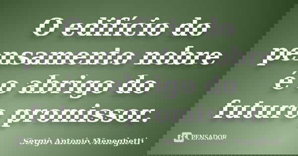 O edifício do pensamento nobre é o abrigo do futuro promissor.... Frase de Sergio Antonio Meneghetti.