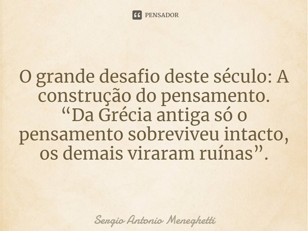 ⁠O grande desafio deste século: A construção do pensamento.
“Da Grécia antiga só o pensamento sobreviveu intacto, os demais viraram ruínas”.... Frase de Sergio Antonio Meneghetti.