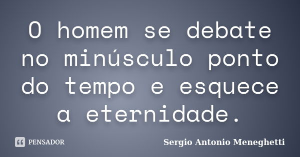 O homem se debate no minúsculo ponto do tempo e esquece a eternidade.... Frase de Sergio Antonio Meneghetti.