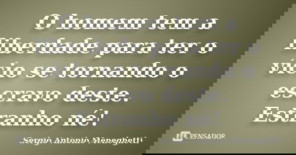 O homem tem a liberdade para ter o vício se tornando o escravo deste. Estranho né!... Frase de Sergio Antonio Meneghetti.