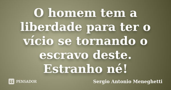 O homem tem a liberdade para ter o vício se tornando o escravo deste. Estranho né!... Frase de Sergio Antonio Meneghetti.